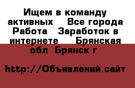 Ищем в команду активных. - Все города Работа » Заработок в интернете   . Брянская обл.,Брянск г.
